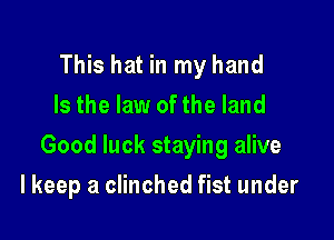 This hat in my hand
Is the law of the land

Good luck staying alive

I keep a clinched fist under
