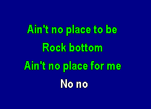 Ain't no place to be
Rock bottom

Ain't no place for me

Nono