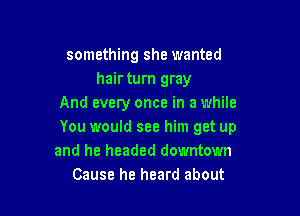 something she wanted
hair turn gray
And every once in a while

You would see him get up
and he headed downtown
Cause he heard about