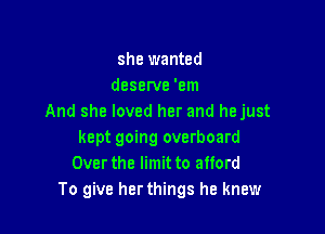 she wanted
deserve 'em
And she loved her and hejust

kept going overboard
Over the limit to afford
To give her things he knew