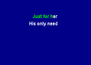 Just for her
His only need