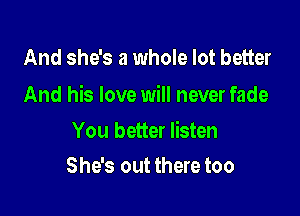 And she's a whole lot better

And his love will never fade

You better listen
She's out there too