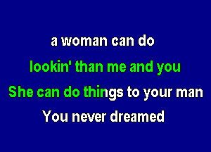 And she's a whole lot better

Iookin' than me and you

She can do things to your man
You never dreamed