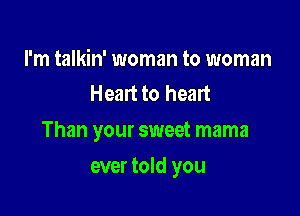 I'm talkin' woman to woman
Heart to heart

Than your sweet mama

ever told you