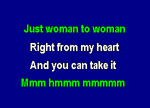 Just woman to woman

Right from my heart

And you can take it
Mmm hmmm mmmmm