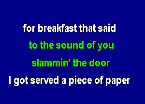 for breakfast that said
to the sound of you

slammin' the door

I got served a piece of paper