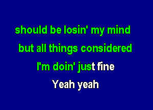 should be Iosin' my mind
but all things considered

I'm doin' just fine

Yeah yeah