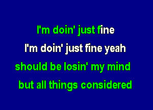 I'm doin' just fine

I'm doin' just fine yeah

should be losin' my mind
but all things considered