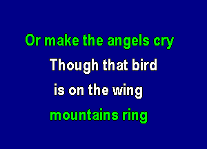 Or make the angels cry
Though that bird

is on the wing

mountains ring