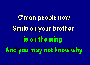 C'mon people now
Smile on your brother
is on the wing

And you may not know why