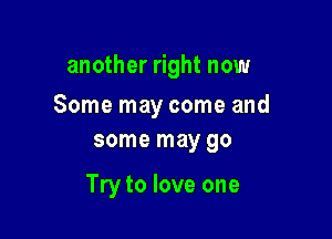 another right now

Some may come and

some may go

Try to love one