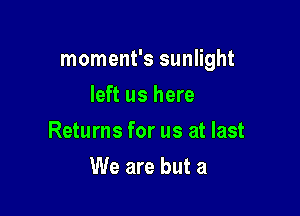 moment's sunlight

left us here
Returns for us at last
We are but a