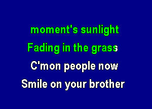 moment's sunlight

Fading in the grass

C'mon people now
Smile on your brother