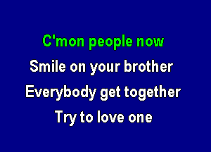 C'mon people now
Smile on your brother

Everybody get together

Try to love one