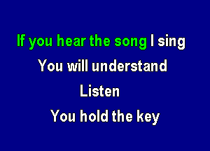 If you hearthe song I sing

You will understand

Listen
You hold the key