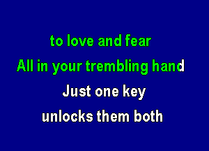 to love and fear

All in your trembling hand

Just one key
unlocks them both