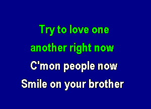 Try to love one
another right now

C'mon people now

Smile on your brother