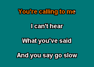 You're calling to me
I can't hear

What you've said

And you say go slow