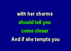 with her charms
should tell you
come closer

And if she tempts you