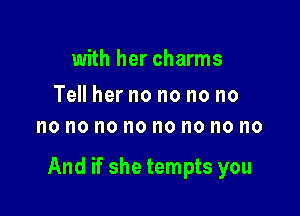 with her charms

Tell her no no no no
no no no no no no no no

And if she tempts you