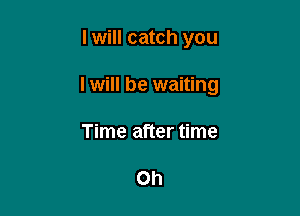 I will catch you

I will be waiting

Time after time

Oh