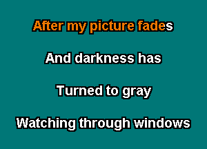 After my picture fades
And darkness has

Turned to gray

Watching through windows