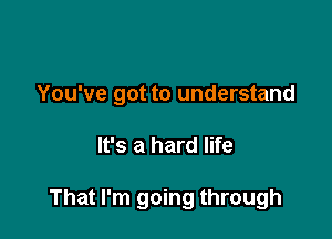 You've got to understand

It's a hard life

That I'm going through