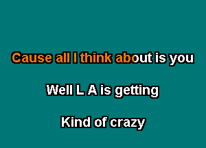 Cause all I think about is you

Well L A is getting

Kind of crazy