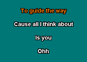 To guide the way

Cause all I think about
Is you

Ohh