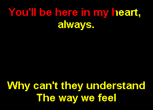 You'll be here in my heart,
always.

Why can't they understand
The way we feel