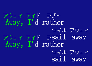 7'71,( 74F 53?
Away, I d rather
tam ?OI'(

7'71'( 74F asail away
Away, I d rather
EVOIJ 7914'
sail away