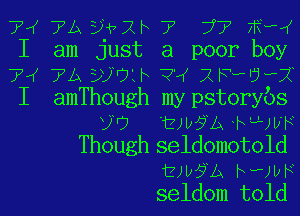 7W 7A vah 7' 77 nfw
I am just a poor boy
7,( 7A EUULF 3-4 XFHPUHPX
I amThough my pstorybs
9U twsm hLL)b'F

Though seldomotold
musm h-vw

seldom told