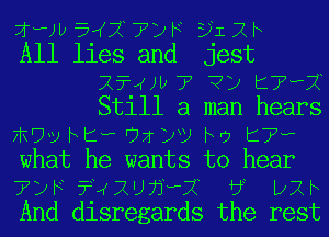 ??Jb EIKXTZJF EJIXF

All lies and jest
2?4)b7 ?y t???
Still a man hears

mvvhtwoxyvrwgt7w

what he wants to hear

7)F?4XU71-P7( a pm

And disregards the rest