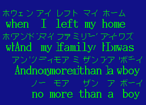 FRUIZJTIK Djh ?IK FIVPA
when I left my home
71???xe R'( 772 UL' ??(FUX
wlAnd my Eamilyr IImwas
73'934E7 E by) 77' 'nfi
Andnonynorenjthan Ila wboy
1.. E7 6) 7' nfw
no more than a boy