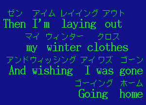 EU TINA DIKIKZJJJ'TUF
Then I m laying out
TM 0439? 0BR
my winter Clothes
?)Ev4vyy5f? UX jay
And wishing I was gone
thKZJJj FRRA
Going home