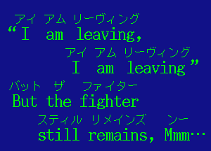 74 7A Uw'jlf 127

1 am leaving,
7'( 7A U?UV)?
I am leaving

th 6 7745M

But the fighter
lfwb 'Jx4121 3,
still remains, Mmm-