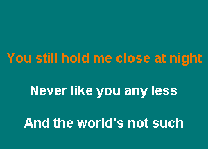 You still hold me close at night

Never like you any less

And the world's not such