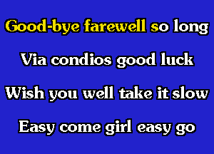Good-bye farewell so long
Via condios good luck
Wish you well take it slow

Easy come girl easy go