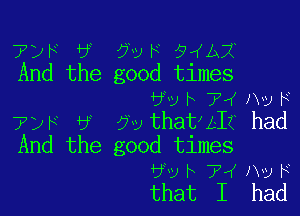 7w w 5th 5).,th
And the good tlmes
bvv h 7t Ht! F

TDF 6 7vatAled
And the good times
6v h 7t Av F
that I had