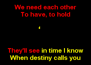 We need each other
To have, to hold

4

They'll see in time I know
When destiny calls you