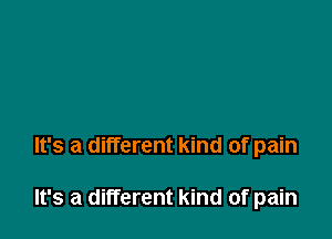 It's a different kind of pain

It's a different kind of pain