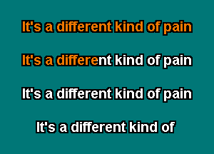 It's a different kind of pain
It's a different kind of pain
It's a different kind of pain

It's a different kind of