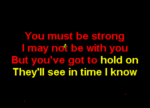 You must be strong
I may not be with you

But you've got to hold on
They'll see in time I know