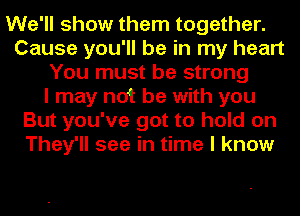 We'll show them together.
Cause you'll be in my heart
You must be strong
I may not be with you
But you've got to hold on
They'll see in time I know