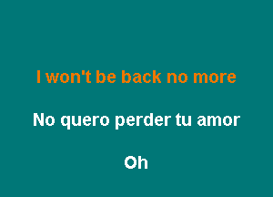 lwon't be back no more

No quero perder tu amor

Oh