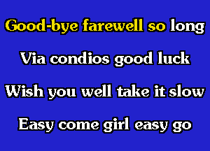 Good-bye farewell so long
Via condios good luck
Wish you well take it slow

Easy come girl easy go