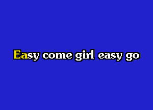 Easy come girl easy go