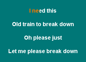 I need this

Old train to break down

on please just

Let me please break down