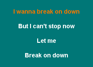 I wanna break on down

But I can't stop now

Let me

Break on down