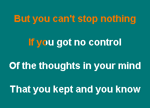 But you can't stop nothing
If you got no control

Of the thoughts in your mind

That you kept and you know